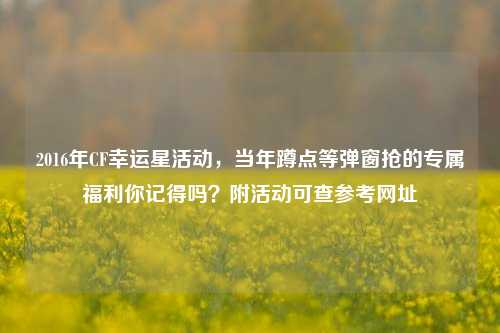 2016年CF幸运星活动,当年蹲点等弹窗抢的专属福利你记得吗?附活动可查参考网址