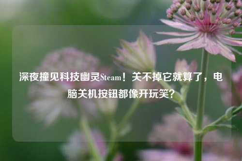深夜撞见科技幽灵Steam!关不掉它就算了,电脑关机按钮都像开玩笑?