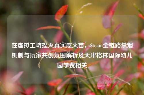 在虚拟工坊捏灭真实感火苗，Steam全链路禁烟机制与玩家共创氛围解析及天津格林国际幼儿园学费相关