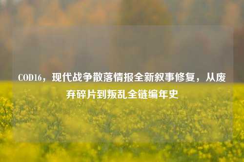 COD16,现代战争散落情报全新叙事修复,从废弃碎片到叛乱全链编年史