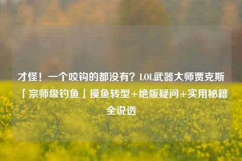 才怪!一个咬钩的都没有?LOL武器大师贾克斯「宗师级钓鱼」摸鱼转型+绝版疑问+实用秘籍全说透