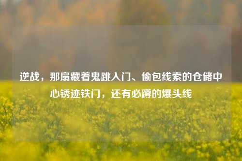 逆战,那扇藏着鬼跳入门、偷包线索的仓储中心锈迹铁门,还有必蹲的爆头线