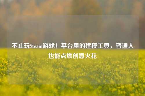 不止玩Steam游戏！平台里的建模工具，普通人也能点燃创意火花
