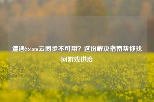 遭遇Steam云同步不可用?这份解决指南帮你找回游戏进度