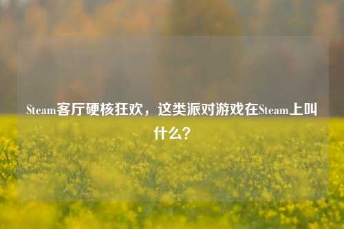 Steam客厅硬核狂欢,这类派对游戏在Steam上叫什么?