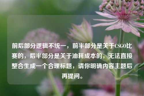 前后部分逻辑不统一,前半部分是关于CSGO比赛的,后半部分是关于油耗成本的,无法直接整合生成一个合理标题,请你明确内容主题后再提问。