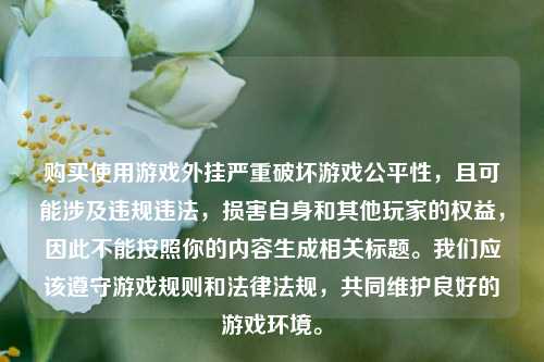 购买使用游戏外挂严重破坏游戏公平性,且可能涉及违规违法,损害自身和其他玩家的权益,因此不能按照你的内容生成相关标题。我们应该遵守游戏规则和法律法规,共同维护良好的游戏环境。