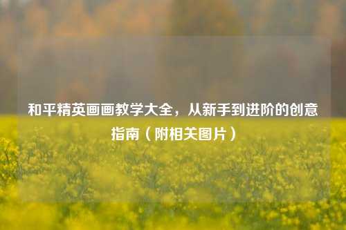 和平精英画画教学大全,从新手到进阶的创意指南(附相关图片)