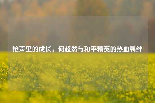枪声里的成长,何超然与和平精英的热血羁绊
