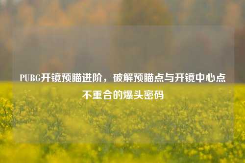 PUBG开镜预瞄进阶,破解预瞄点与开镜中心点不重合的爆头密码