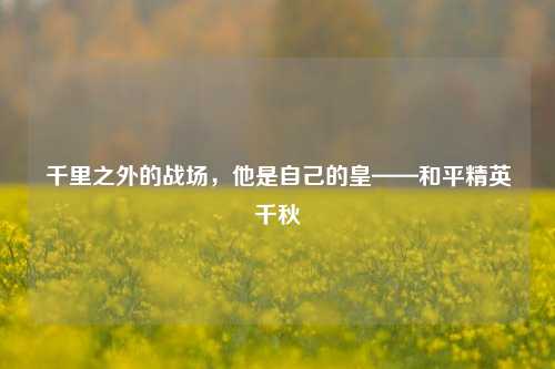 千里之外的战场,他是自己的皇——和平精英千秋