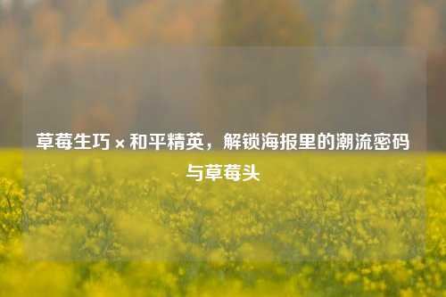 草莓生巧×和平精英,解锁海报里的潮流密码与草莓头