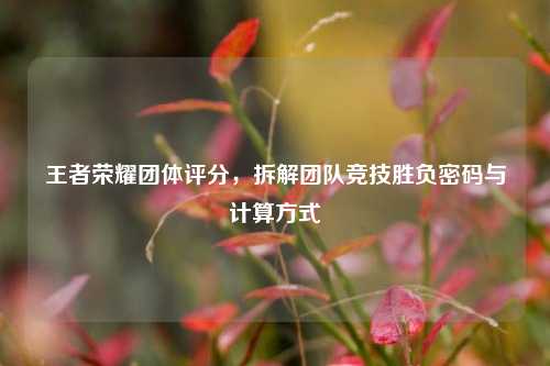 王者荣耀团体评分,拆解团队竞技胜负密码与计算方式