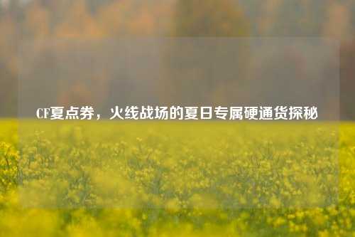CF夏点券,火线战场的夏日专属硬通货探秘