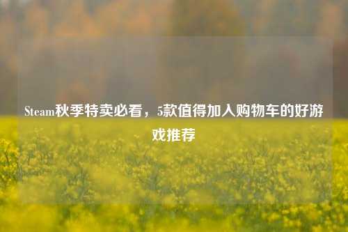Steam秋季特卖必看,5款值得加入购物车的好游戏推荐