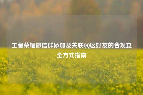 王者荣耀微信群添加及关联QQ区好友的合规安全方式指南