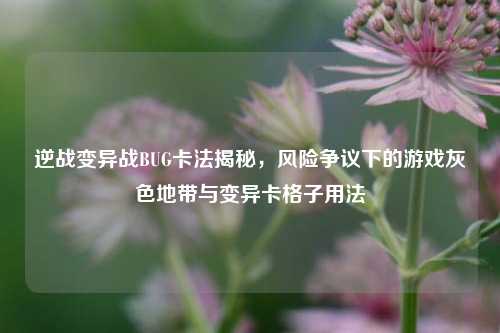 逆战变异战BUG卡法揭秘,风险争议下的游戏灰色地带与变异卡格子用法