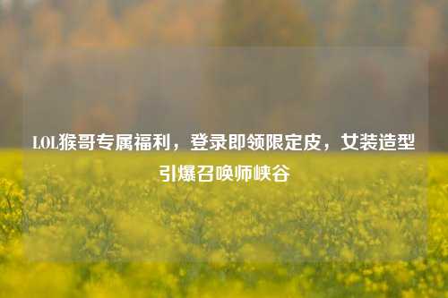 LOL猴哥专属福利，登录即领限定皮，女装造型引爆召唤师峡谷