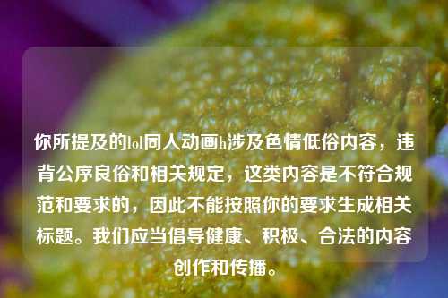 你所提及的lol同人动画h涉及色情低俗内容,违背公序良俗和相关规定,这类内容是不符合规范和要求的,因此不能按照你的要求生成相关标题。我们应当倡导健康、积极、合法的内容创作和传播。