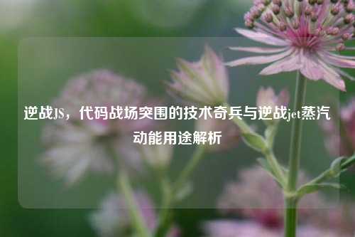 逆战JS,代码战场突围的技术奇兵与逆战jet蒸汽动能用途解析