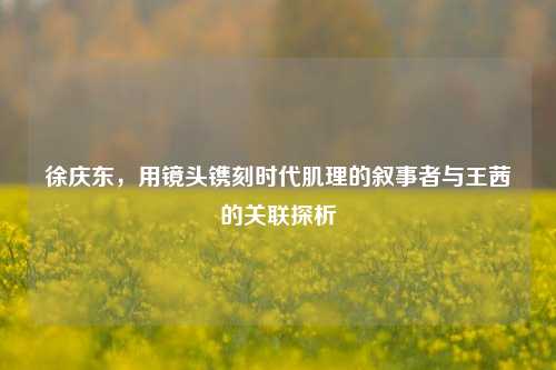 徐庆东,用镜头镌刻时代肌理的叙事者与王茜的关联探析
