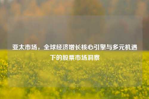 亚太市场，全球经济增长核心引擎与多元机遇下的股票市场洞察