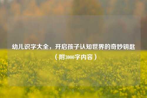 幼儿识字大全，开启孩子认知世界的奇妙钥匙（附3000字内容）