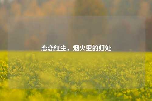 恋恋红尘，烟火里的归处