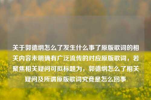 关于郭德纲怎么了发生什么事了原版歌词的相关内容未明确有广泛流传的对应原版歌词,若聚焦相关疑问可拟标题为,郭德纲怎么了相关疑问及所谓原版歌词究竟是怎么回事