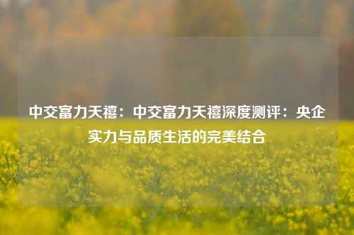 中交富力天禧：中交富力天禧深度测评：央企实力与品质生活的完美结合