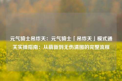 元气骑士吊炸天:元气骑士「吊炸天」模式通关实操指南:从萌新到无伤清图的完整流程