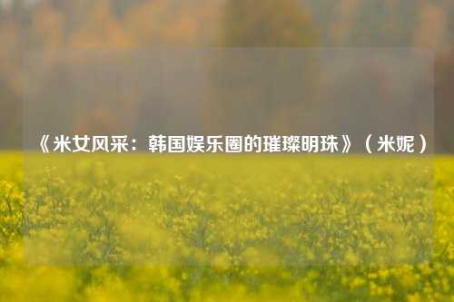 《米女风采:韩国娱乐圈的璀璨明珠》(米妮)