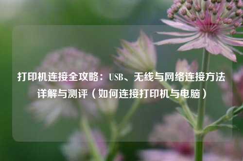 打印机连接全攻略:USB、无线与网络连接方法详解与测评(如何连接打印机与电脑)