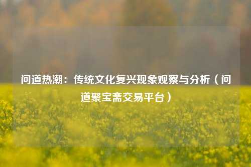 问道热潮:传统文化复兴现象观察与分析(问道聚宝斋交易平台)