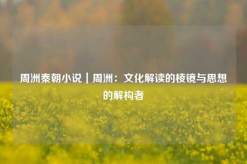 周洲秦朝小说|周洲:文化解读的棱镜与思想的解构者