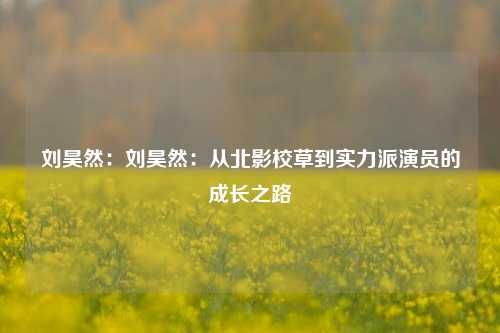 刘昊然:刘昊然:从北影校草到实力派演员的成长之路