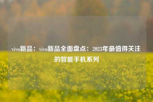 vivo新品：vivo新品全面盘点：2023年最值得关注的智能手机系列
