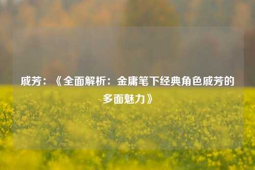 戚芳:《全面解析:金庸笔下经典角色戚芳的多面魅力》