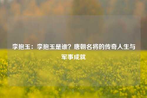 李抱玉:李抱玉是谁?唐朝名将的传奇人生与军事成就