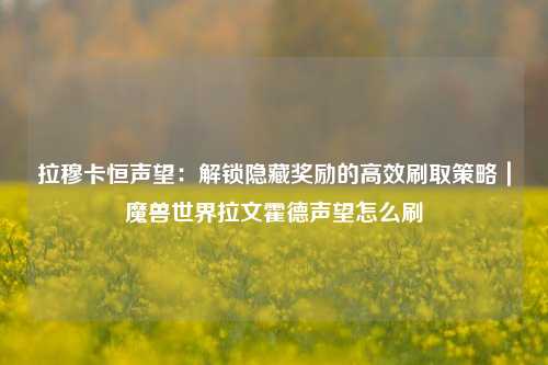 拉穆卡恒声望:解锁隐藏奖励的高效刷取策略|魔兽世界拉文霍德声望怎么刷