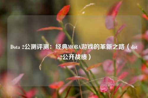 Dota 2公测评测:经典MOBA游戏的革新之路(dota2公开战绩)