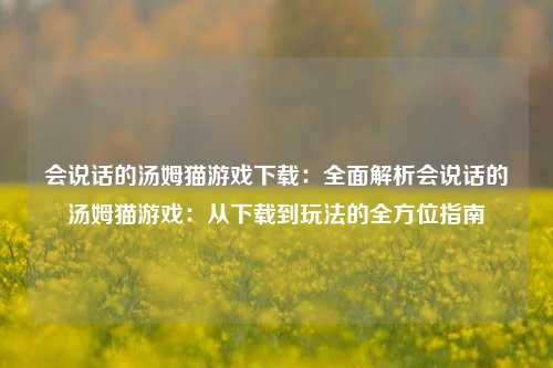 会说话的汤姆猫游戏下载:全面解析会说话的汤姆猫游戏:从下载到玩法的全方位指南