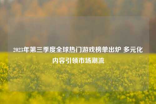 2023年第三季度全球热门游戏榜单出炉 多元化内容引领市场潮流