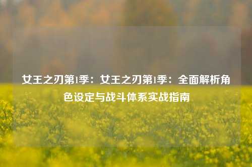 女王之刃第1季：女王之刃第1季：全面解析角色设定与战斗体系实战指南